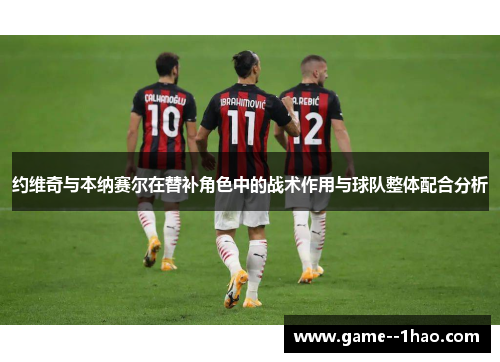约维奇与本纳赛尔在替补角色中的战术作用与球队整体配合分析