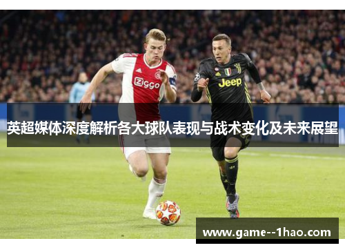 英超媒体深度解析各大球队表现与战术变化及未来展望
