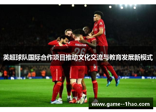 英超球队国际合作项目推动文化交流与教育发展新模式