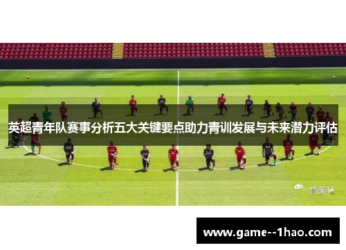 英超青年队赛事分析五大关键要点助力青训发展与未来潜力评估