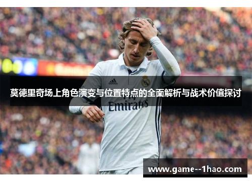 莫德里奇场上角色演变与位置特点的全面解析与战术价值探讨