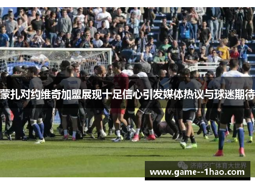 蒙扎对约维奇加盟展现十足信心引发媒体热议与球迷期待