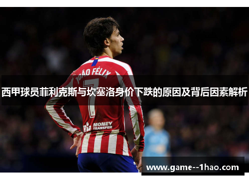西甲球员菲利克斯与坎塞洛身价下跌的原因及背后因素解析