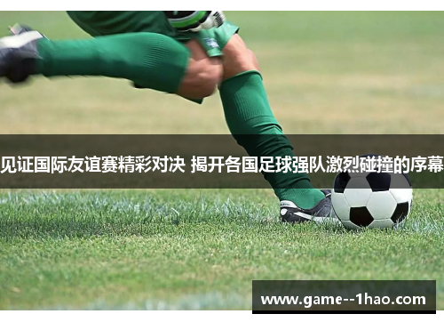 见证国际友谊赛精彩对决 揭开各国足球强队激烈碰撞的序幕