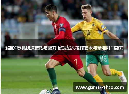 解密C罗弧线球技巧与魅力 展现超凡控球艺术与精准射门能力