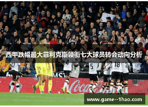 西甲跌幅最大菲利克斯领衔七大球员转会动向分析