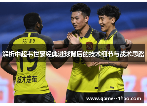 解析中超韦世豪经典进球背后的技术细节与战术思路 解析中超韦世豪经典进球背后的技术细节与战术思路