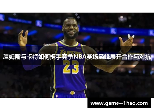 詹姆斯与卡特如何携手竞争NBA赛场巅峰展开合作与对抗 詹姆斯与卡特如何携手竞争NBA赛场巅峰展开合作与对抗