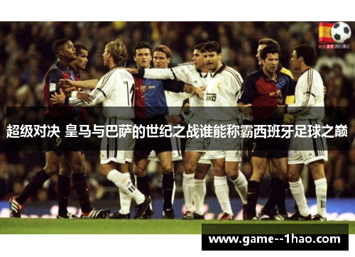 超级对决 皇马与巴萨的世纪之战谁能称霸西班牙足球之巅