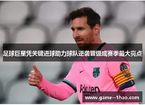 足球巨星凭关键进球助力球队逆袭晋级成赛季最大亮点