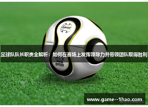 足球队队长职责全解析：如何在赛场上发挥领导力并带领团队取得胜利