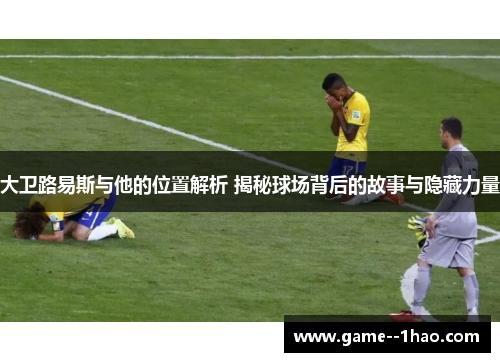 大卫路易斯与他的位置解析 揭秘球场背后的故事与隐藏力量