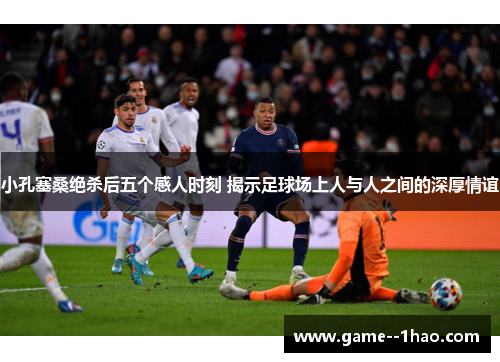 小孔塞桑绝杀后五个感人时刻 揭示足球场上人与人之间的深厚情谊