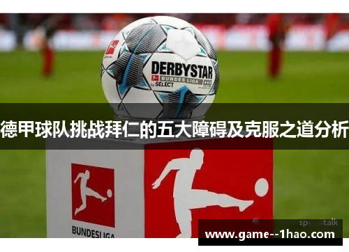 德甲球队挑战拜仁的五大障碍及克服之道分析