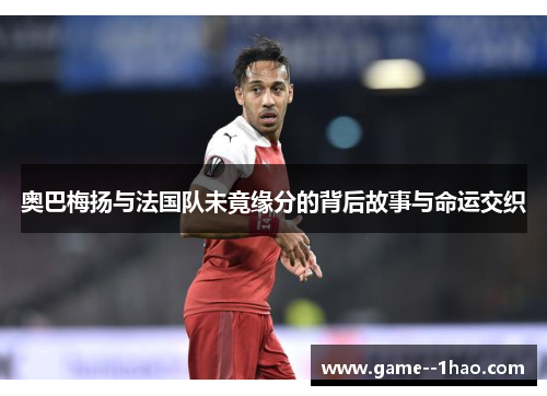 奥巴梅扬与法国队未竟缘分的背后故事与命运交织