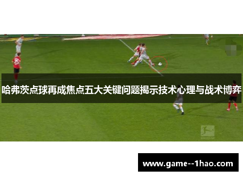 哈弗茨点球再成焦点五大关键问题揭示技术心理与战术博弈
