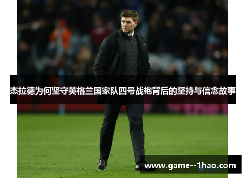 杰拉德为何坚守英格兰国家队四号战袍背后的坚持与信念故事