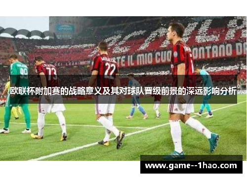 欧联杯附加赛的战略意义及其对球队晋级前景的深远影响分析