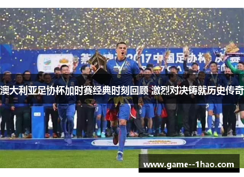 澳大利亚足协杯加时赛经典时刻回顾 激烈对决铸就历史传奇