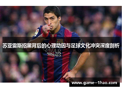 苏亚雷斯招黑背后的心理动因与足球文化冲突深度剖析