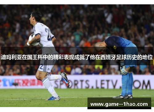 迪玛利亚在国王杯中的精彩表现成就了他在西班牙足球历史的地位 迪玛利亚在国王杯中的精彩表现成就了他在西班牙足球历史的地位