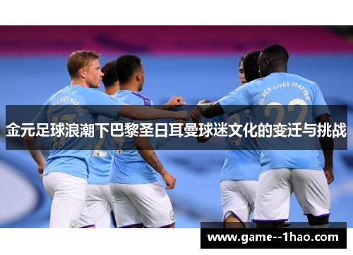 金元足球浪潮下巴黎圣日耳曼球迷文化的变迁与挑战