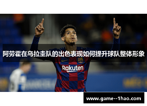 阿劳霍在乌拉圭队的出色表现如何提升球队整体形象