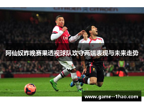 阿仙奴昨晚赛果透视球队攻守两端表现与未来走势