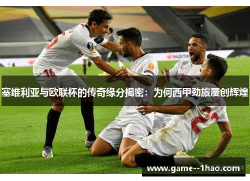 塞维利亚与欧联杯的传奇缘分揭密：为何西甲劲旅屡创辉煌
