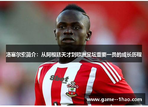 洛塞尔索简介：从阿根廷天才到欧洲足坛重要一员的成长历程