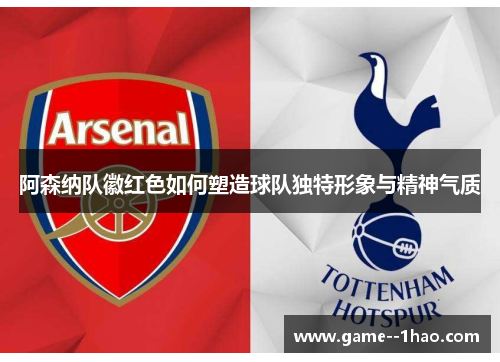 阿森纳队徽红色如何塑造球队独特形象与精神气质 阿森纳队徽红色如何塑造球队独特形象与精神气质