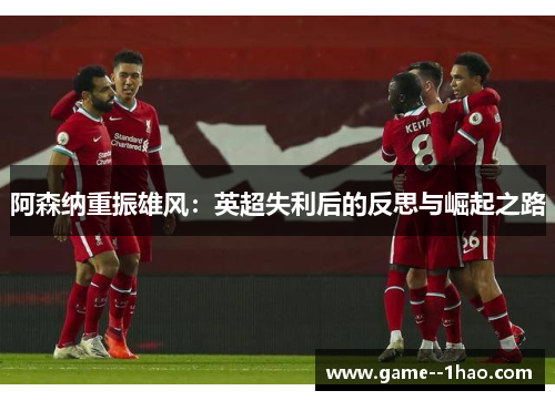 阿森纳重振雄风:英超失利后的反思与崛起之路 阿森纳重振雄风:英超失利后的反思与崛起之路