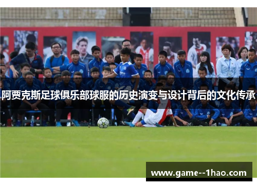 阿贾克斯足球俱乐部球服的历史演变与设计背后的文化传承 阿贾克斯足球俱乐部球服的历史演变与设计背后的文化传承