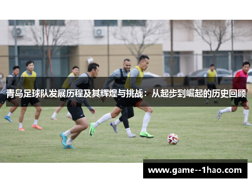 青岛足球队发展历程及其辉煌与挑战:从起步到崛起的历史回顾 青岛足球队发展历程及其辉煌与挑战:从起步到崛起的历史回顾