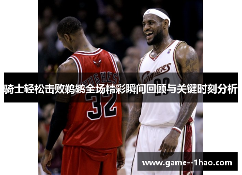 骑士轻松击败鹈鹕全场精彩瞬间回顾与关键时刻分析