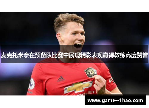 麦克托米奈在预备队比赛中展现精彩表现赢得教练高度赞誉 麦克托米奈在预备队比赛中展现精彩表现赢得教练高度赞誉