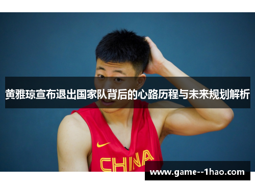 黄雅琼宣布退出国家队背后的心路历程与未来规划解析