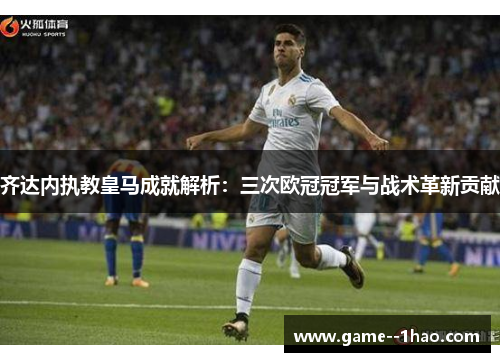 齐达内执教皇马成就解析：三次欧冠冠军与战术革新贡献