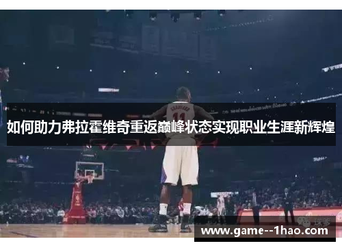 如何助力弗拉霍维奇重返巅峰状态实现职业生涯新辉煌