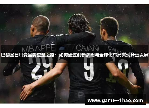 巴黎圣日耳曼品牌重塑之路：如何通过创新战略与全球化布局实现长远发展