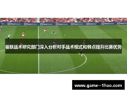 曼联战术研究部门深入分析对手战术模式和弱点提升比赛优势 曼联战术研究部门深入分析对手战术模式和弱点提升比赛优势