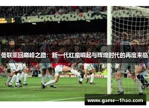 曼联重回巅峰之路:新一代红魔崛起与辉煌时代的再度来临 曼联重回巅峰之路:新一代红魔崛起与辉煌时代的再度来临