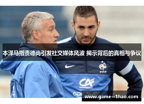本泽马指责德尚引发社交媒体风波 揭示背后的真相与争议 本泽马指责德尚引发社交媒体风波 揭示背后的真相与争议