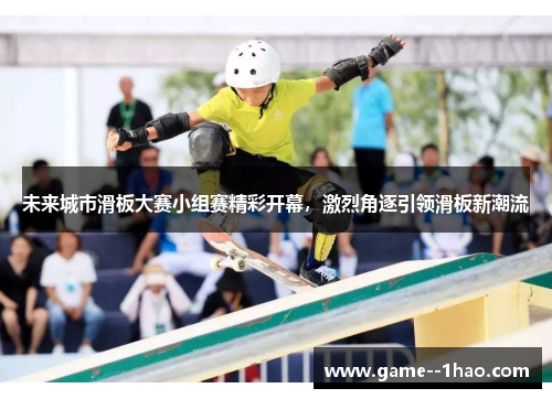 未来城市滑板大赛小组赛精彩开幕，激烈角逐引领滑板新潮流
