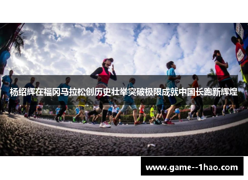杨绍辉在福冈马拉松创历史壮举突破极限成就中国长跑新辉煌 杨绍辉在福冈马拉松创历史壮举突破极限成就中国长跑新辉煌