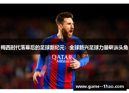 梅西时代落幕后的足球新纪元:全球新兴足球力量崭露头角 梅西时代落幕后的足球新纪元:全球新兴足球力量崭露头角