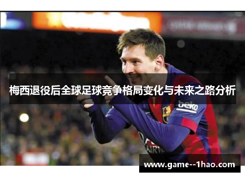 梅西退役后全球足球竞争格局变化与未来之路分析
