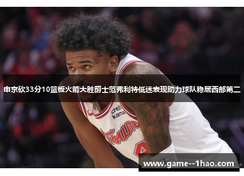申京砍33分10篮板火箭大胜爵士范弗利特低迷表现助力球队稳居西部第二