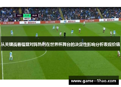 从关键战看福登对阵热刺在世界杯舞台的决定性影响分析表现价值 从关键战看福登对阵热刺在世界杯舞台的决定性影响分析表现价值