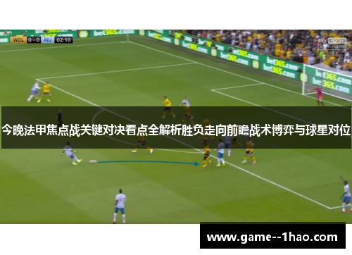 今晚法甲焦点战关键对决看点全解析胜负走向前瞻战术博弈与球星对位 今晚法甲焦点战关键对决看点全解析胜负走向前瞻战术博弈与球星对位